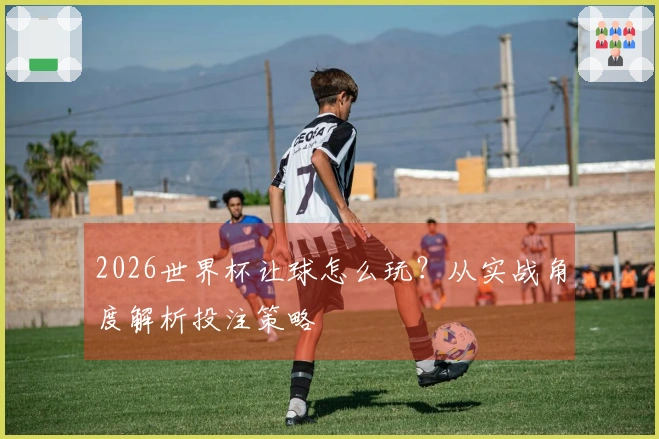 2026世界杯让球怎么玩？从实战角度解析投注策略