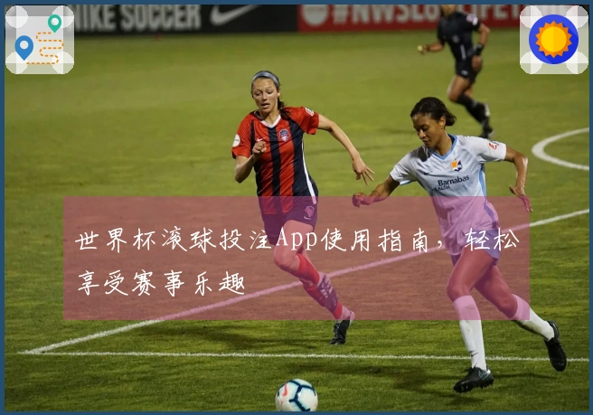 世界杯滚球投注App使用指南，轻松享受赛事乐趣