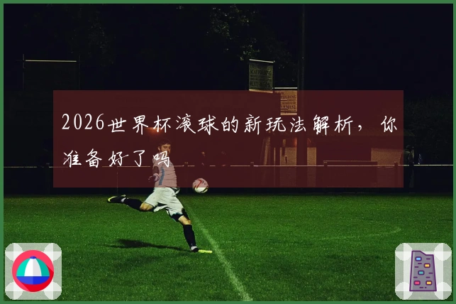2026世界杯滚球的新玩法解析，你准备好了吗