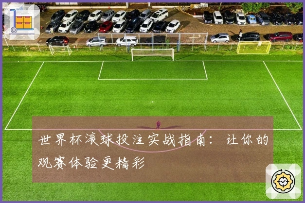 世界杯滚球投注实战指南：让你的观赛体验更精彩