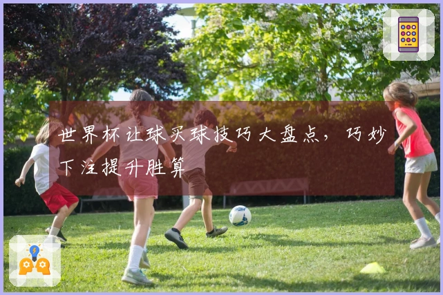 世界杯让球买球技巧大盘点，巧妙下注提升胜算