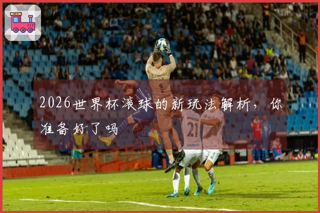 2026世界杯滚球的新玩法解析，你准备好了吗