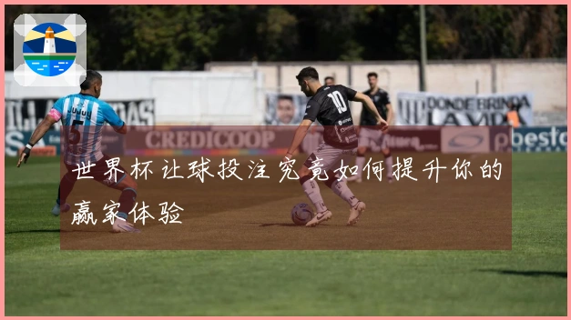 世界杯让球投注究竟如何提升你的赢家体验
