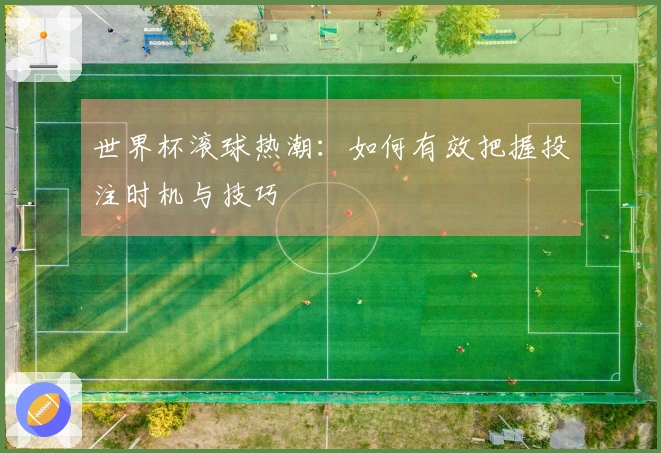 世界杯滚球热潮：如何有效把握投注时机与技巧