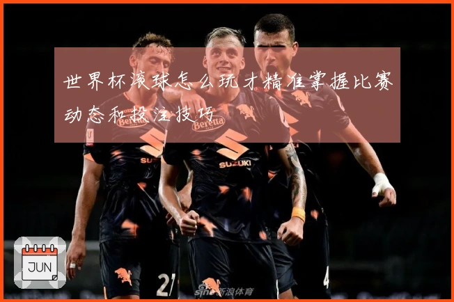 世界杯滚球怎么玩才精准掌握比赛动态和投注技巧