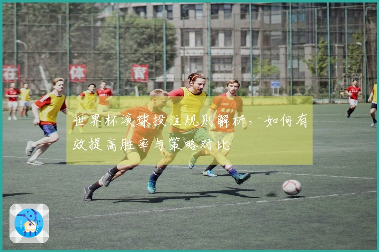 世界杯滚球投注规则解析，如何有效提高胜率与策略对比