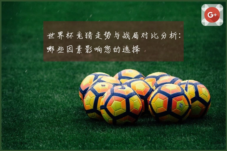 世界杯竞猜走势与战局对比分析：哪些因素影响您的选择