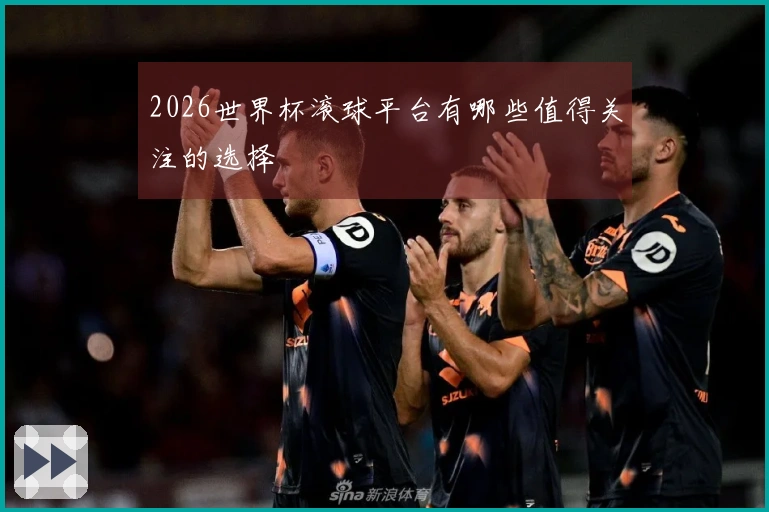2026世界杯滚球平台有哪些值得关注的选择