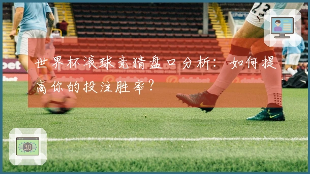 世界杯滚球竞猜盘口分析：如何提高你的投注胜率？