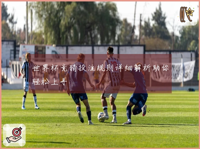 世界杯竞猜投注规则详细解析助你轻松上手