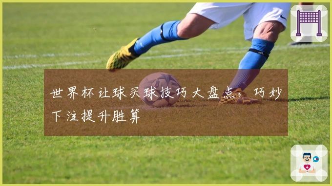 世界杯让球买球技巧大盘点，巧妙下注提升胜算