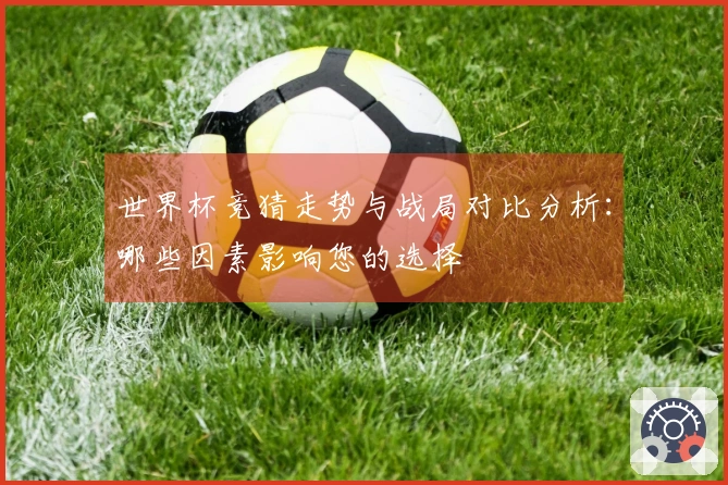 世界杯竞猜走势与战局对比分析:哪些因素影响您的选择