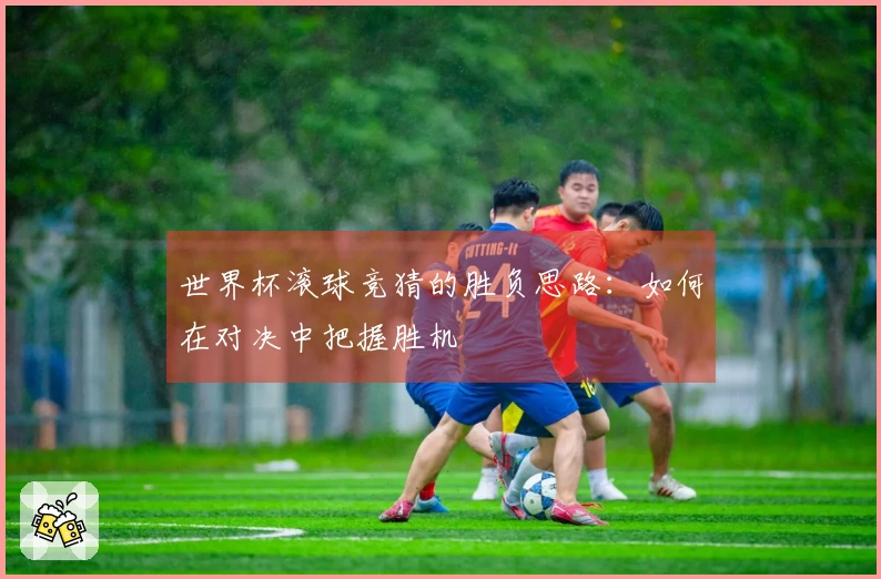 世界杯滚球竞猜的胜负思路：如何在对决中把握胜机