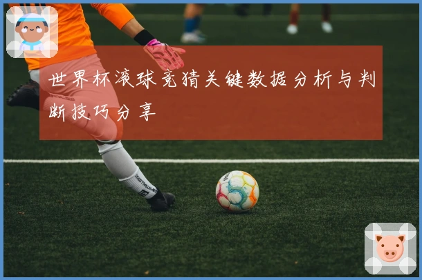 世界杯滚球竞猜关键数据分析与判断技巧分享