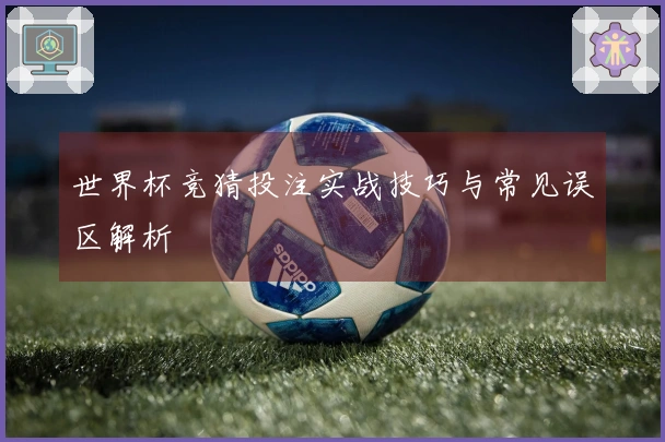 世界杯竞猜投注实战技巧与常见误区解析