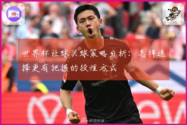 世界杯让球买球策略分析：怎样选择更有把握的投注方式