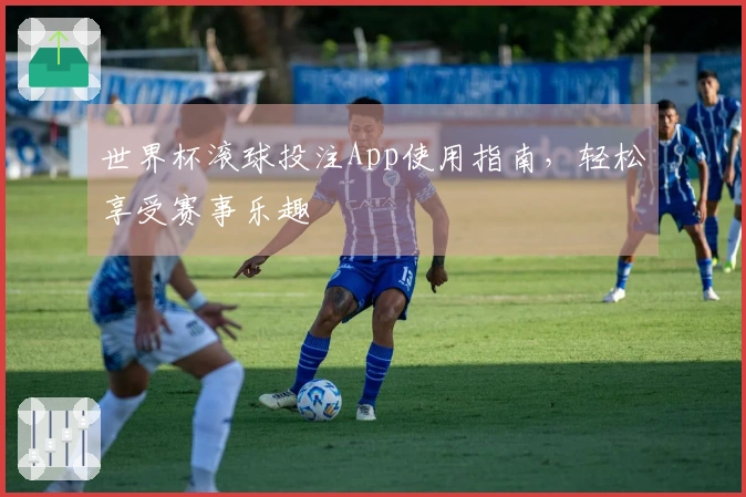 世界杯滚球投注App使用指南，轻松享受赛事乐趣