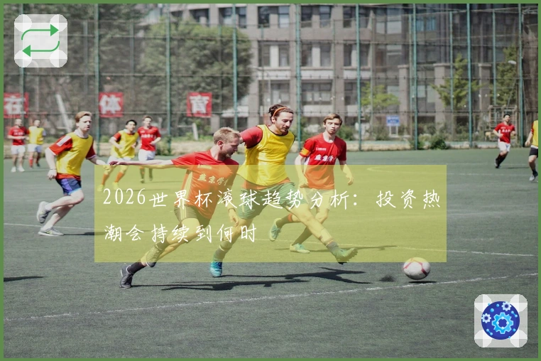 2026世界杯滚球趋势分析:投资热潮会持续到何时