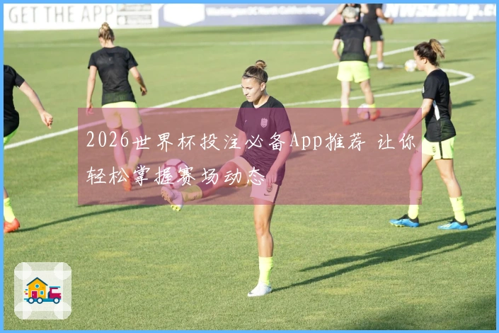 2026世界杯投注必备App推荐 让你轻松掌握赛场动态